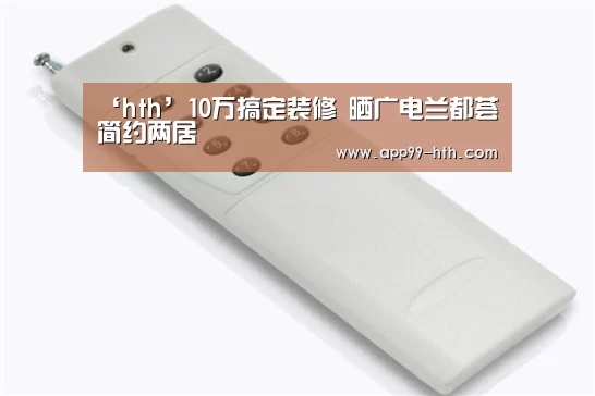‘hth’10万搞定装修 晒广电兰都荟简约两居(图3) 华体会app