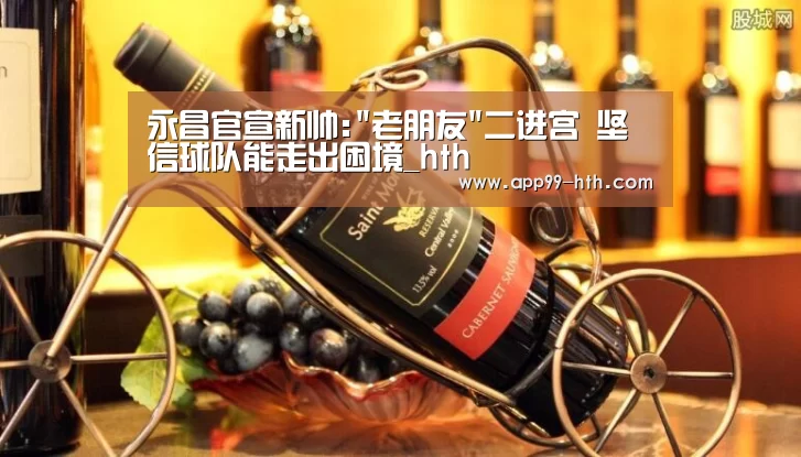 永昌官宣新帅:老朋友二进宫 坚信球队能走出困境_hth(图1) 华体会