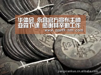 华体会_永昌官方宣布主帅亚森下课 感谢其辛勤工作与付出(图3) 华体会_永昌官方宣布主帅亚森下课 感谢其辛勤工作与付出(图3)
